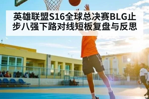 英雄联盟S16全球总决赛BLG止步八强下路对线短板复盘与反思 - Yihao